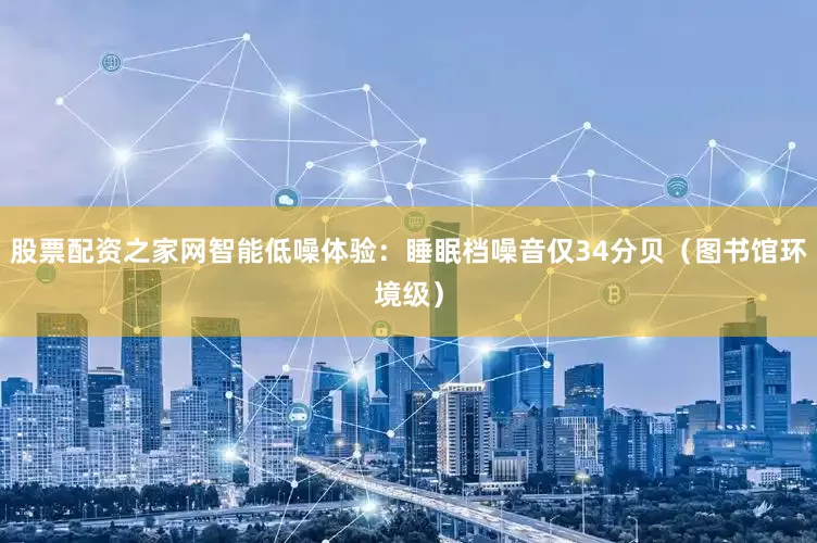 股票配资之家网智能低噪体验：睡眠档噪音仅34分贝（图书馆环境级）