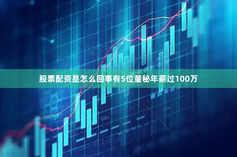 股票配资是怎么回事有5位董秘年薪过100万