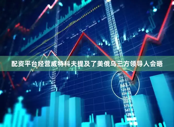 配资平台经营威特科夫提及了美俄乌三方领导人会晤