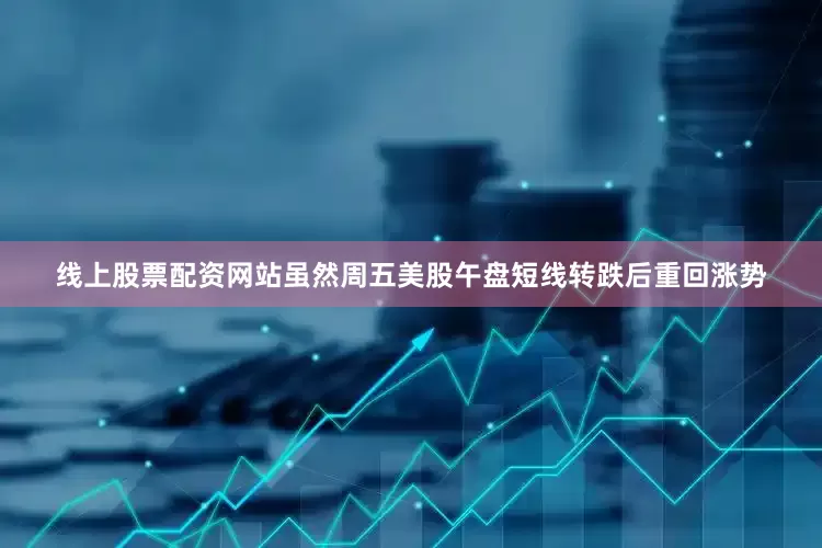 线上股票配资网站虽然周五美股午盘短线转跌后重回涨势