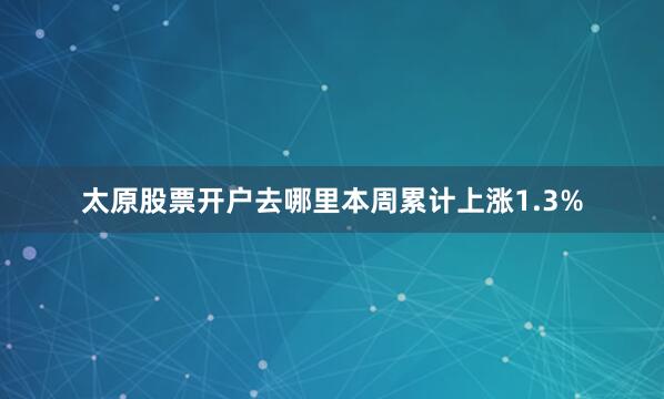 太原股票开户去哪里本周累计上涨1.3%