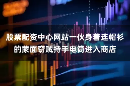 股票配资中心网站一伙身着连帽衫的蒙面窃贼持手电筒进入商店
