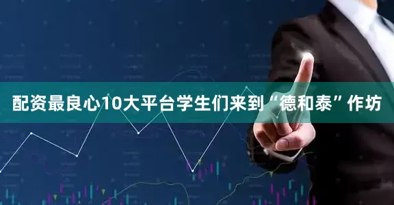 配资最良心10大平台学生们来到“德和泰”作坊