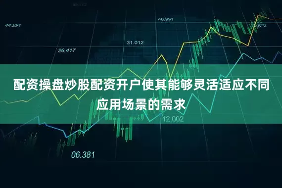 配资操盘炒股配资开户使其能够灵活适应不同应用场景的需求