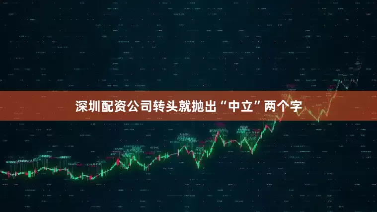 深圳配资公司转头就抛出“中立”两个字