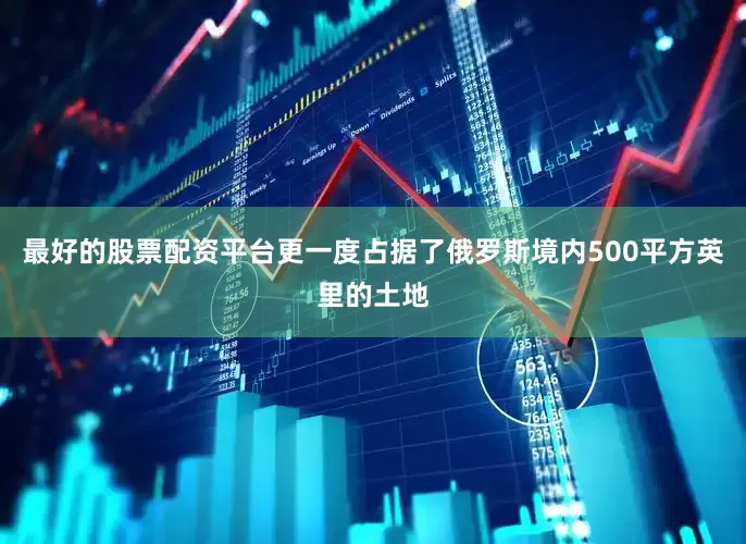 最好的股票配资平台更一度占据了俄罗斯境内500平方英里的土地